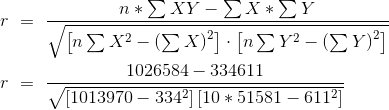 \begin{aligned}r~&=~\frac{n*\sum{XY} - \sum{X}*\sum{Y}} {\sqrt{\left[n \sum{X^2}-\left(\sum{X}\right)^2\right] \cdot \left[n \sum{Y^2}-\left(\sum{Y}\right)^2\right]}} \\r~&=~\frac{ 10 26584 - 334 611 } {\sqrt{\left[ 10 13970 - 334^2 \right] \left[ 10 * 51581 - 611^2 \right] }} \end{aligned}
