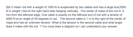 2)A 3 meter rod with a weight of 1000 N is suspended by two cables and has a large box(3500 N in weight ) tied to the right h