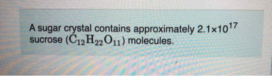 A sugar crystal contains approximately 2.1x1017 (C12H22 O11) molecules. sucrose