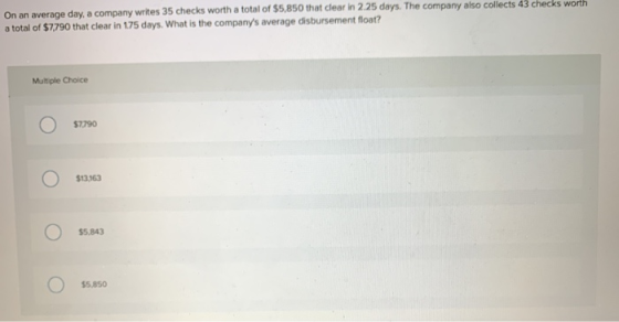 On an average day, a company writes 35 checks worth a total of $5,850 that clear in 2.25 days. The company also collects 43 c
