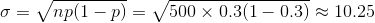 \sigma =\sqrt{np(1-p)}=\sqrt{500\times 0.3(1-0.3)}\approx 10.25