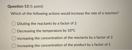 Question 13 (1 point) Which of the following actions would increase the rate of a reaction? Diluting the reactants by a facto