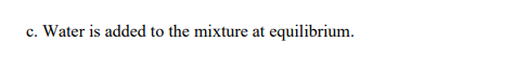 c. Water is added to the mixture at equilibrium.