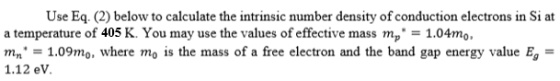 Use Eq. (2) below to calculate the intrinsic number density of conduction electrons in Si at a temperature of 405 K. You may use the values of effective mass mp 1.04mo. 09m1 where m is the mass of a free electron and the band gap energy value E- 1.12 ev,