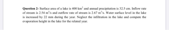 Question 2- Surface area of a lake is 400 km and annual precipitation is 32.5 cm. Inflow rate of stream is 2.54 m/s and outf