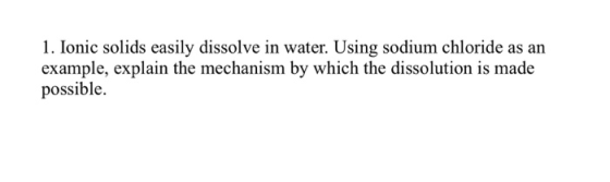 1. Ionic solids easily dissolve in water. Using sodium chloride as an example, explain the mechanism by which the dissolution