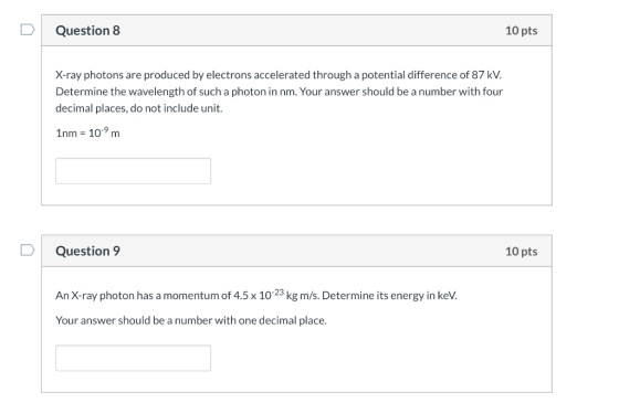 Question 8 10 pts X-ray photons are produced by electrons accelerated through a potential difference of 87 kV. Determine the