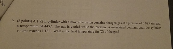 9. (8 points) A 1.72 L cylinder with a moveable piston contains nitrogen gas at a pressure of 0.985 atm and a temperature of
