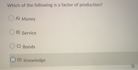 Which of the following is a factor of production? OA) Money OB) Service OC) Bonds OD) Knowledge
