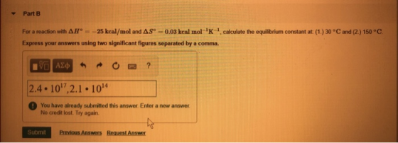 Part B calculate the equilibrium constant at: (1.) 30 °C and (2) 150 °C For a reaction with AH = -25 kcal/mol and AS -0.03 kc