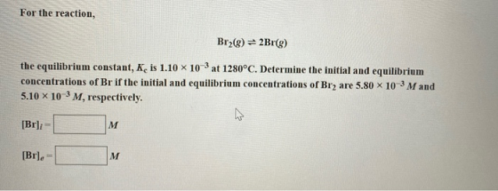 For the reaction, Br2(g) = 2Br(g) the equilibrium constant, Kis 1.10 X 10 at 1280°C. Determine the initial and equilibrium co