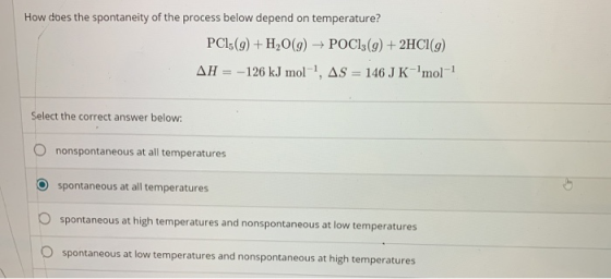 How does the spontaneity of the process below depend on temperature? PCI5(9)+H2O(g)POCI3(g) +2HCI(g) -126 kJ mol1, AS = 146 J
