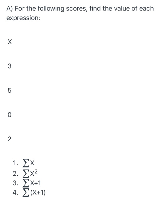 A) For the following scores, find the value of each expression: X 3 5 O 2 1. Σx 2. Σx2 3. ΣΧ+1 4. Σ (Χ+1)