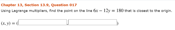 Chapter 13, Section 13.9, Question 017 Using Lagrange multipliers, find the point on the line 6x – 12y = 180 that is closest