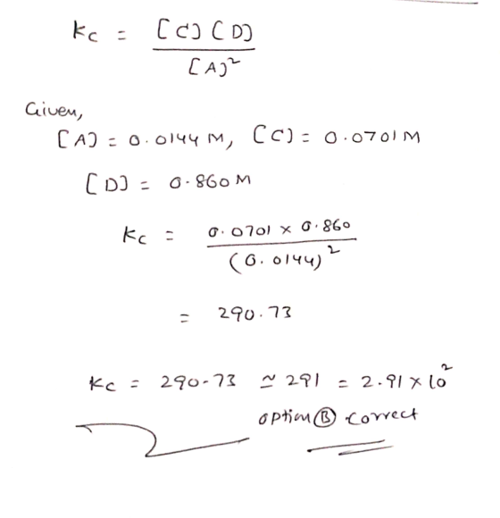 kc = [co Coo CA)* Given, CA] = 0.0144 M, CC): 0.0701M CDD - 0.860M Kc = 0.0701 x 0.860 (0.0144)? = 290.73 Kc = 290-73 ~ 291 -