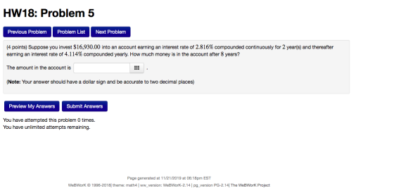HW18: Problem 5 Previous Problem Problem List Next Problem (4 points) Suppose you invest $16,930.00 into an account earning a