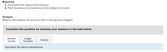 Required: 1. Journalize the above transactions. 2. Post the above transactions to the ledger accounts. Analyze: What is the balance of account 202 in the general ledger? Complete this question by entering your answers in the tabs below. General Journal Ledger Accounts Analyze Journalize the above transactions