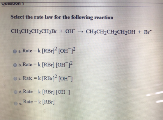 Question 1 Select the rate law for the following reaction CH3CH2CH2CH2Br + OH → CH3CH2CH2CH2OH + Br- O a. Rate = k [RBr]? [OH