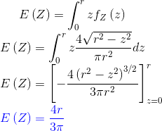 E\left ( Z \right )=\int_{0}^{r}zf_Z\left ( z \right )\\ E\left ( Z \right )=\int_{0}^{r}z\frac{4\sqrt{r^2-z^2}}{\pi r^2}dz\\ E\left ( Z \right )=\left [-\frac{4\left (r^2-z^2 \right )^{3/2}}{3\pi r^2} \right ]_{z=0}^{r}\\ {\color{Blue} E\left ( Z \right )=\frac{4r}{3\pi }}