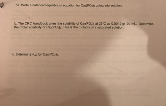 5a. Write a balanced equilibrium equation for Cas(PO4)2 going into solution. b. The CRC Hand book gives the solubility of Cas