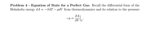 Problem 4 - Equation of State for a Perfect Gas. Recall the differential form of the Helmholtz energy dA-SdT - pdV from thermodynamics and its relation to the pressure OA