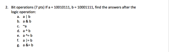 2. Bit operations (7 pts) If a 10010111, b 10001111, find the answers after the logic operation: a. a| b b. a & b c. ra e. aA