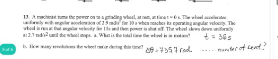 13. A machinist turns the power on to a grinding wheel, at rest, at time t-0 s. The wheel accelerates uniformly with angular