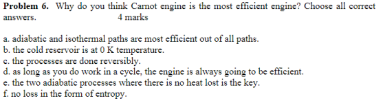 Problem 6. Why do you think Carnot engine is the most efficient engine? Choose all correct answers. 4 marks a. adiabatic and