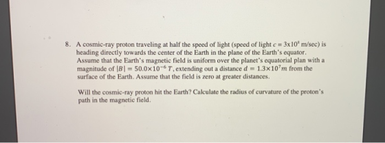 8. A cosmic-ray proton traveling at half the speed of light (speed of light c 3x10 m/sec) is heading directly towards the cen