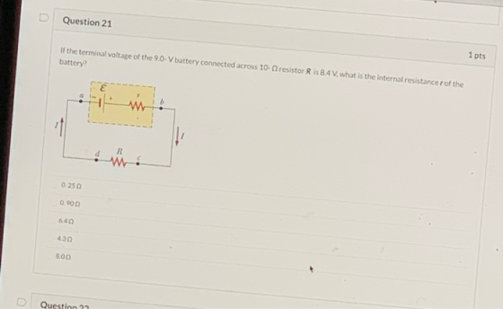 Question 21 If the terminal voltage of the 9.0-V battery connected across 10-resistor Ris 8.4V, what is the internal resistan