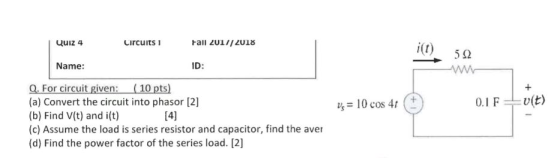 uuiz 4 Circuits rail LU1//LUIǒ i(t) 5Ω Name: ID: Q. For circuit given: (10 pts) (a) Convert the circuit into phasor [2] (b) Find V(t) and i(t) (c) Assume the load is series resistor and capacitor, find the aver (d) Find the power factor of the series load. [2] 0.I F (t)