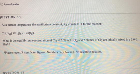 termolecular QUESTION 11 At a certain temperature the equilibrium constant, Kc, equals 0.11 for the reaction: 2 ICl(g) =12(g)