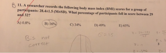 11. A researcher records the following body mass index (BMI) scores for a group of participants: 28.4+1.5 (M±SD). What percen