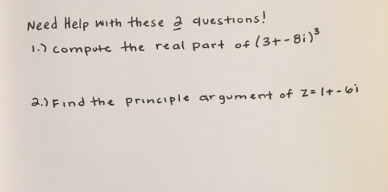 Need Help with these a questions! 1.) compute the real part of the real part of (37-8;)3 2.) Find the principle argument of z