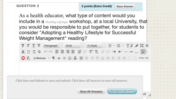 QUESTION 2 2 points (Extra Credit) Save Answer As a health educator, what type of content would you include in a Healthy Lifestyle workshop, at a local University, that you would be responsible to put together, for students to consider Adopting a Healthy Lifestyle for Successful Weight Management reading? TTT쫓Paragraph Arial Click Save and Submit to sawe and submit. Click Save All Answers to save all answers Save All Answers Save and :0众