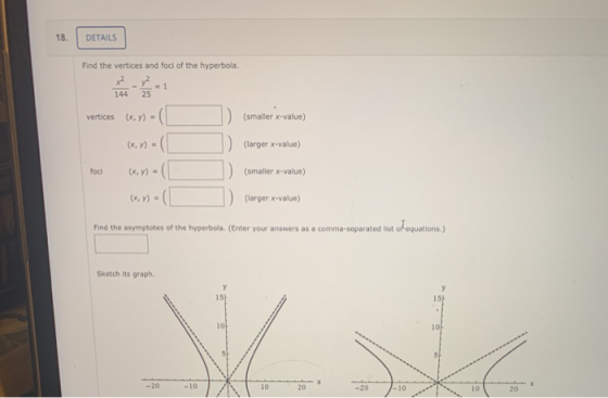18. DETAILS Find the vertices and foci of the hyperbola. x 22 144 25 vertices (x, y) = (smaller x-value) (x, y) = (larger x-v