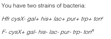 You have two strains of bacteria: Hfr cysX-gal+his+ lac+ pur+ trp+ ton F-cysX+ gal-his-lac-pur-trp-ton