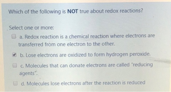 Which of the following is NOT true about redox reactions? Select one or more: I a. Redox reaction is a chemical reaction wher