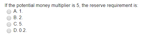 If the potential money multiplier is 5, the reserve requirement is A. 1. OB.2. OC.5. OD.0.2