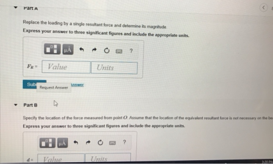 PartA Replace the loading by a single resultant force and determine its magnitude. Express your answer to three significant f