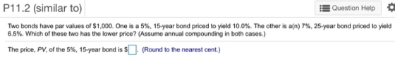 P11.2 (similar to) i5 Question Help Two bonds have par values of $1,000. One is a 5%, 15-year bond priced to yield 10.0%. The