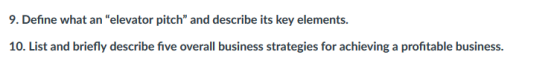 9. Define what an elevator pitch and describe its key elements. 10. List and briefly describe five overal business strategies for achieving a profitable business.