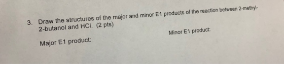 3. Draw the structures of the major and minor E1 products of the reaction between 2-methyl- 2-butanol and HCI. (2 pts) Major