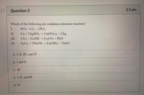 Question 3 2.5 pts Which of the following are oxidation-reduction reactions? I. PCI; + Cl2 → PCI II. Cu + 2AgNO3 → Cu(NO3)2 +
