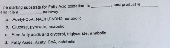 , end product is The starting substrate for Fatty Acid oxidation is and it is a pathway. a. Acetyl-CoA, NADH,FADH2, catabolic