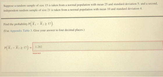 Suppose a random sample of size 15 is taken from a normal population with mean 25 and standard deviation 5; and a second, ind