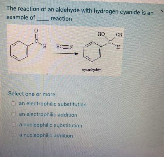 The reaction of an aldehyde with hydrogen cyanide is an example of ___reaction 0 HO CN Q= HHCEN cyanolydrin Select one or mor