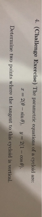 4. (Challenge Exercise) The parametric equations of a cycloid are: x = 2(0 - sin 8), y = 2(1 - cos 6). Determine two points w