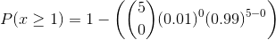 P(x\geq 1) = 1 - \left ( \binom{5}{0}(0.01)^{0}(0.99)^{5-0} \right )