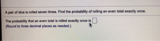 A pair of dice is rolled seven times. Find the probability of rolling an even total exactly once. The probability that an eve